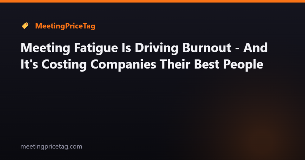 Meeting Fatigue Is Driving Burnout - And It's Costing Companies Their Best People