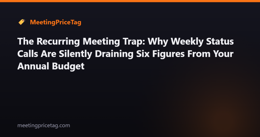 The Recurring Meeting Trap: Why Weekly Status Calls Are Silently Draining Six Figures From Your Annual Budget
